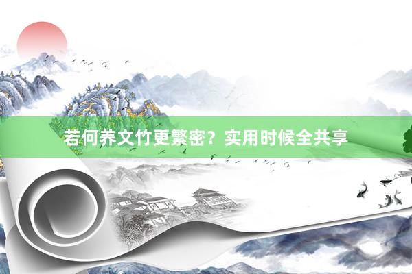 若何养文竹更繁密？实用时候全共享