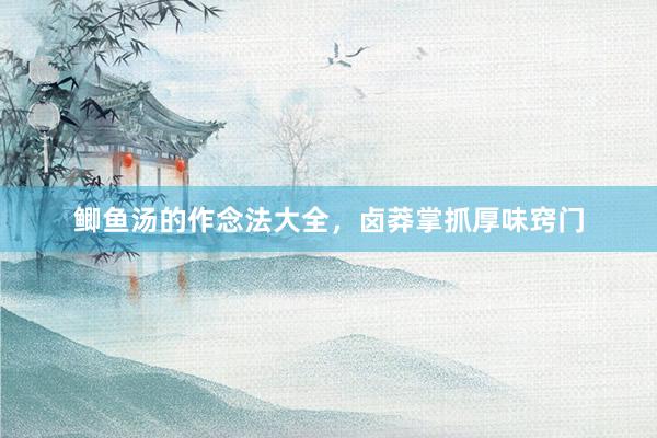 鲫鱼汤的作念法大全，卤莽掌抓厚味窍门
