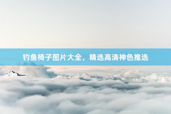 钓鱼椅子图片大全，精选高清神色推选