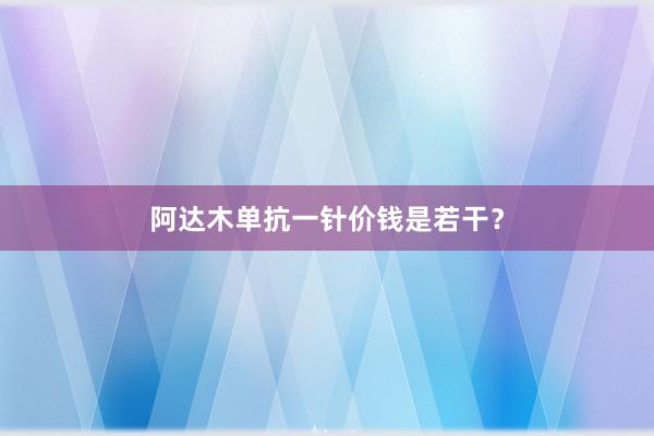 阿达木单抗一针价钱是若干？