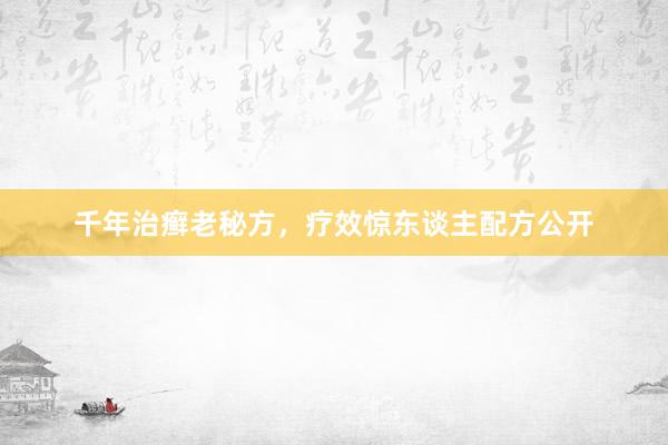 千年治癣老秘方，疗效惊东谈主配方公开