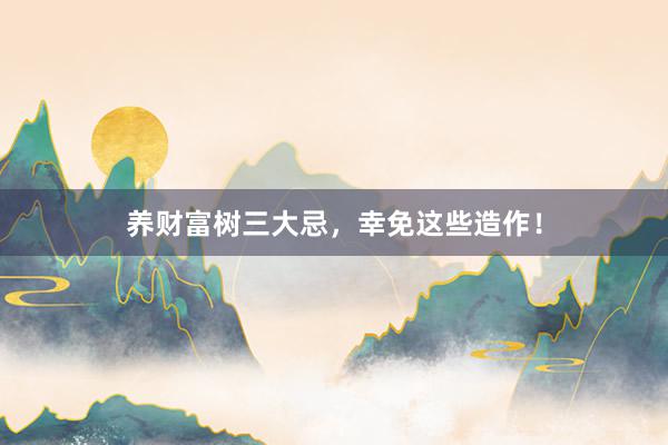 养财富树三大忌，幸免这些造作！