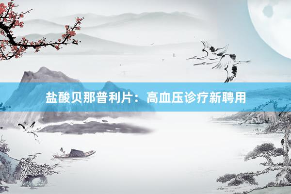 盐酸贝那普利片：高血压诊疗新聘用
