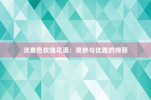 淡紫色玫瑰花语：奥妙与优雅的绚丽