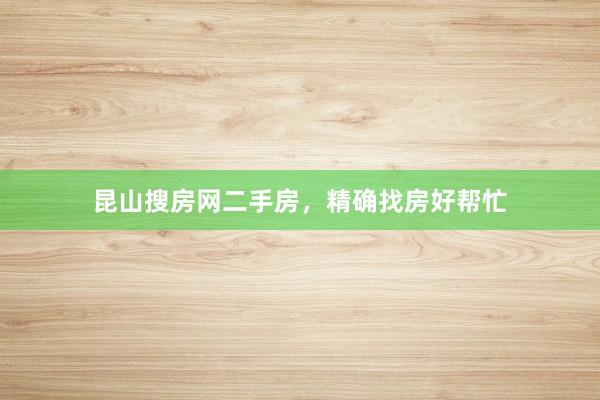昆山搜房网二手房,精确找房好帮忙