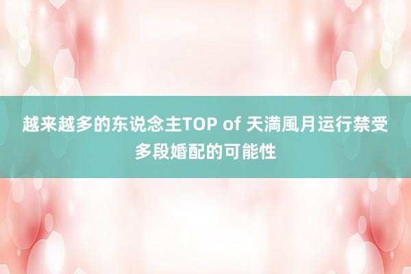 越来越多的东说念主TOP of 天満風月运行禁受多段婚配的可能性